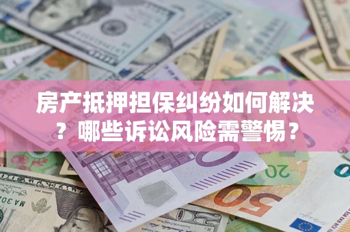 北京房产抵押担保纠纷如何解决？哪些诉讼风险需警惕？