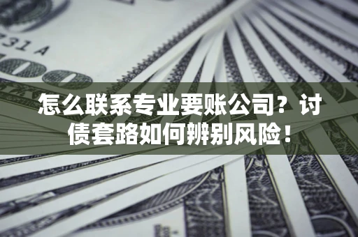 北京怎么联系专业要账公司？讨债套路如何辨别风险！