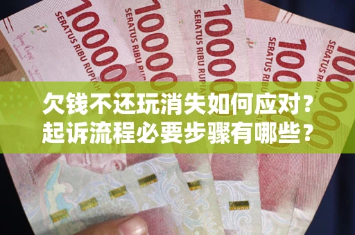 北京欠钱不还玩消失如何应对？起诉流程必要步骤有哪些？