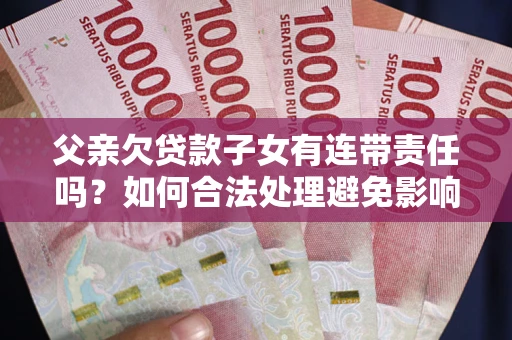 北京父亲欠贷款子女有连带责任吗？如何合法处理避免影响？