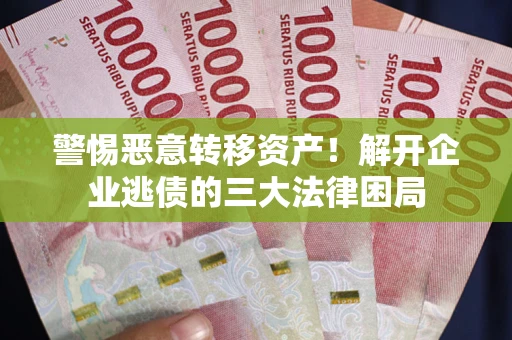 北京警惕恶意转移资产！解开企业逃债的三大法律困局
