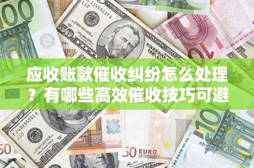北京应收账款催收纠纷怎么处理？有哪些高效催收技巧可避免坏账？