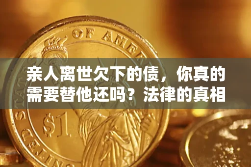 北京亲人离世欠下的债，你真的需要替他还吗？法律的真相或许与你想的不一样